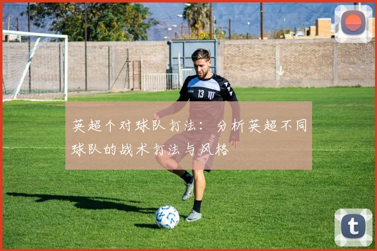 英超个对球队打法:分析英超不同球队的战术打法与风格