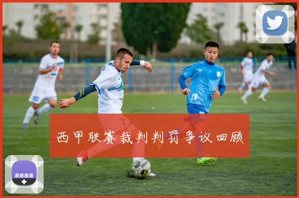 西甲联赛裁判判罚争议回顾