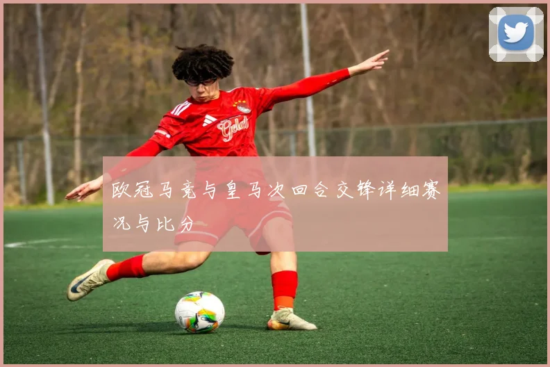 欧冠马竞与皇马次回合交锋详细赛况与比分