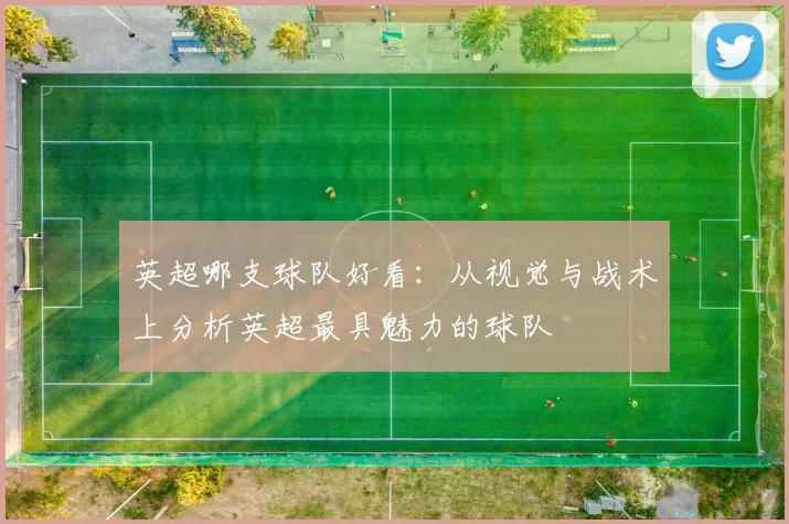 英超哪支球队好看：从视觉与战术上分析英超最具魅力的球队
