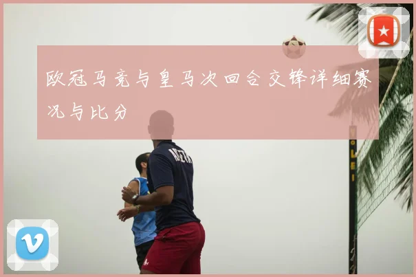 欧冠马竞与皇马次回合交锋详细赛况与比分
