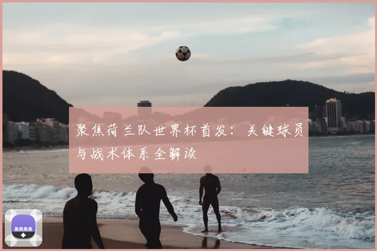 聚焦荷兰队世界杯首发:关键球员与战术体系全解读